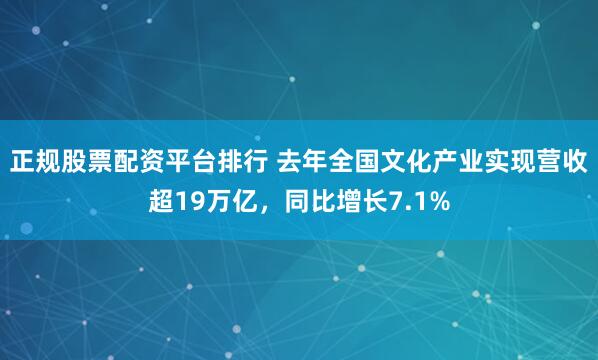 正规股票配资平台排行 去年全国文化产业实现营收超19万亿，同比增长7.1%