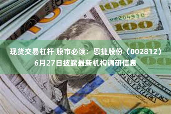 现货交易杠杆 股市必读：恩捷股份（002812）6月27日披露最新机构调研信息