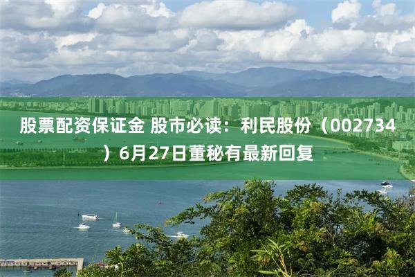 股票配资保证金 股市必读：利民股份（002734）6月27日董秘有最新回复