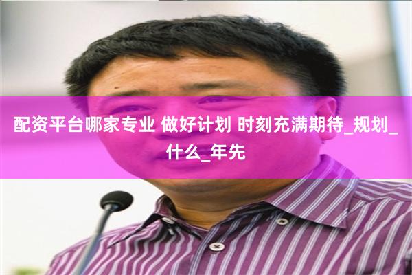 配资平台哪家专业 做好计划 时刻充满期待_规划_什么_年先