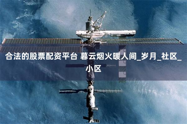 合法的股票配资平台 暮云烟火暖人间_岁月_社区_小区