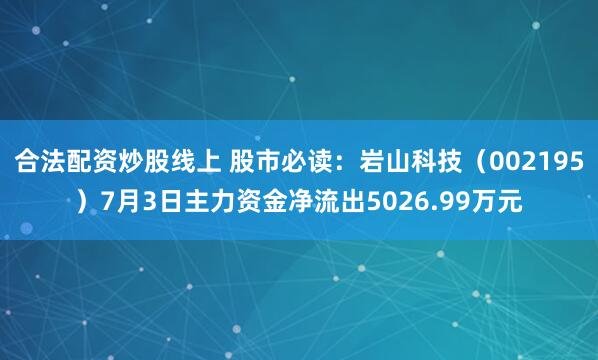 合法配资炒股线上 股市必读：岩山科技（002195）7月3日主力资金净流出5026.99万元