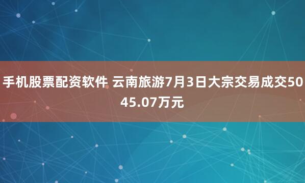 手机股票配资软件 云南旅游7月3日大宗交易成交5045.07万元